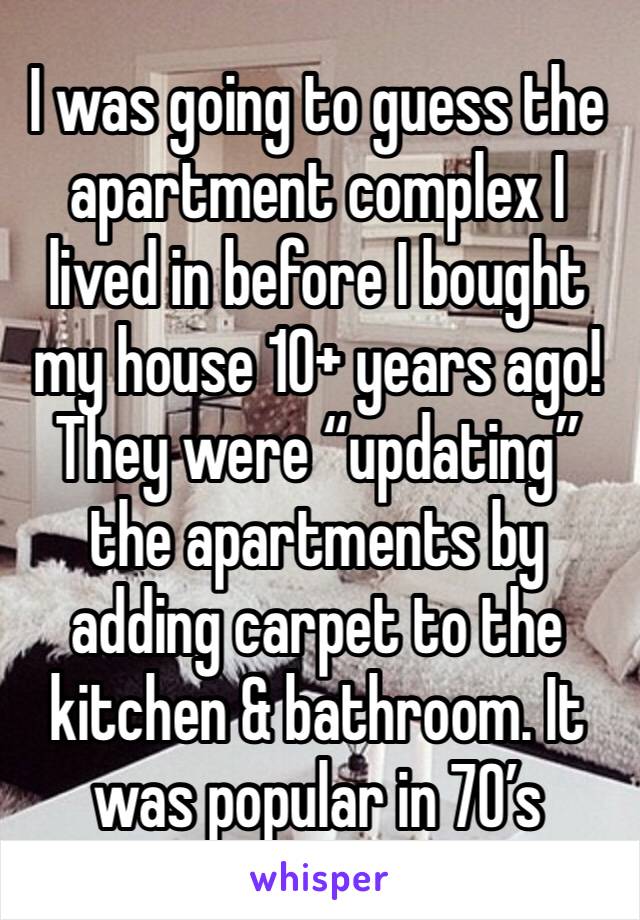 I was going to guess the apartment complex I lived in before I bought my house 10+ years ago! They were “updating” the apartments by adding carpet to the kitchen & bathroom. It was popular in 70’s