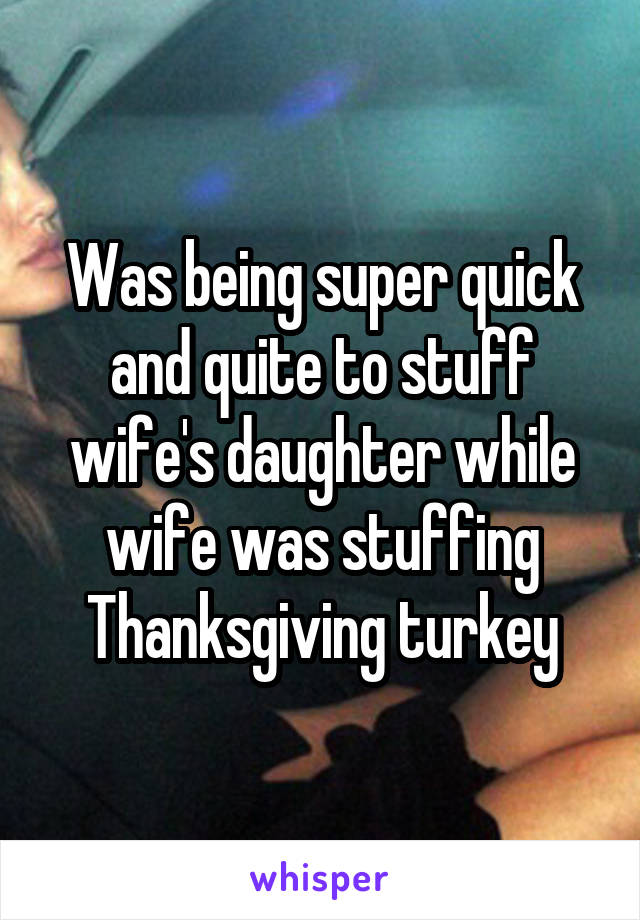 Was being super quick and quite to stuff wife's daughter while wife was stuffing Thanksgiving turkey