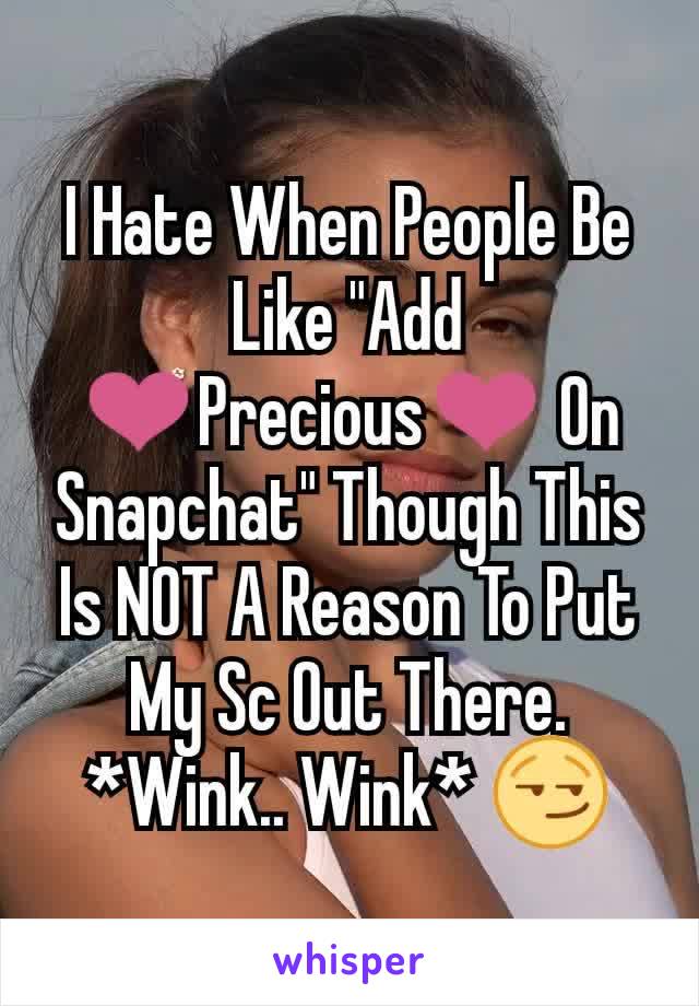 I Hate When People Be Like "Add ❤Precious❤ On Snapchat" Though This Is NOT A Reason To Put My Sc Out There. *Wink.. Wink* 😏