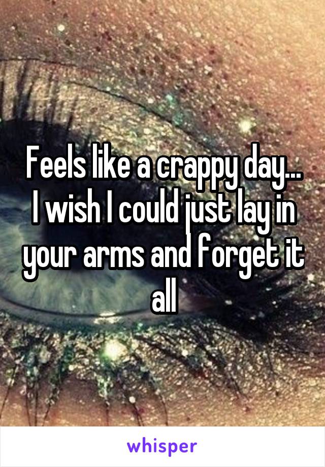 Feels like a crappy day... I wish I could just lay in your arms and forget it all