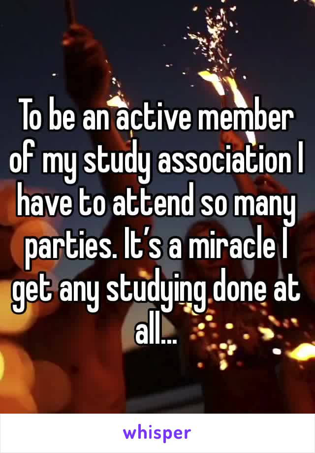 To be an active member of my study association I have to attend so many parties. It’s a miracle I get any studying done at all...