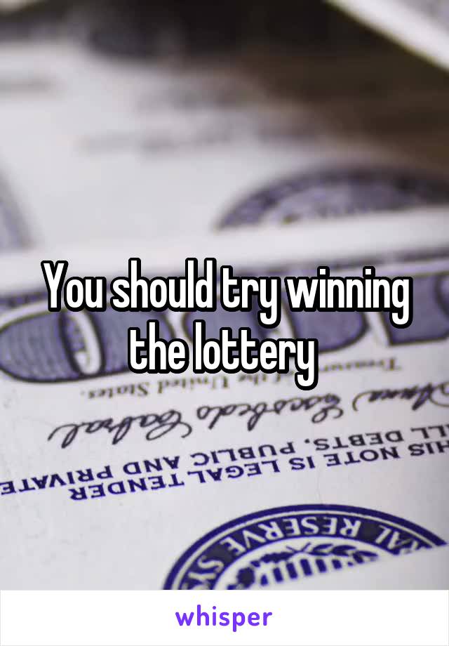 You should try winning the lottery 