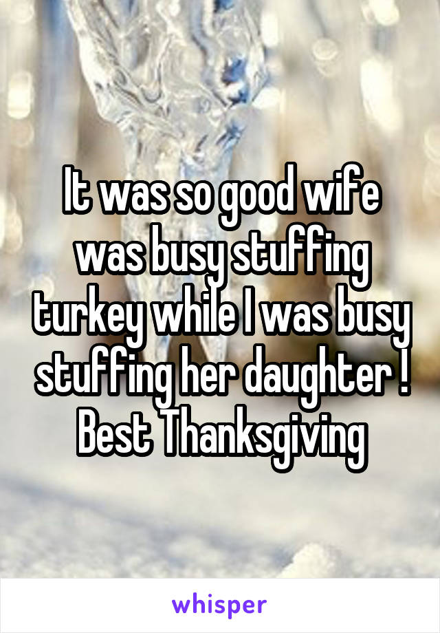 It was so good wife was busy stuffing turkey while I was busy stuffing her daughter !
Best Thanksgiving