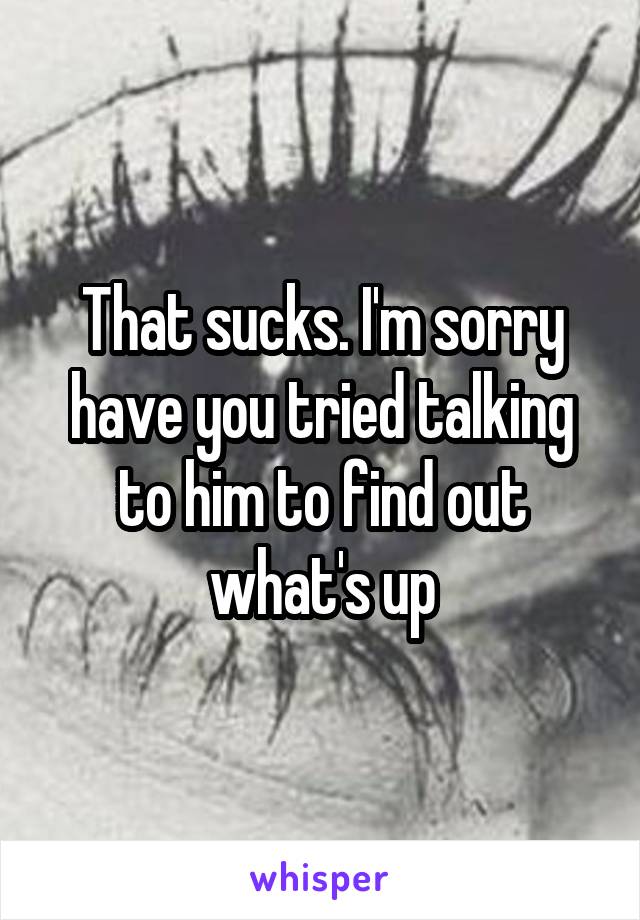 That sucks. I'm sorry have you tried talking to him to find out what's up