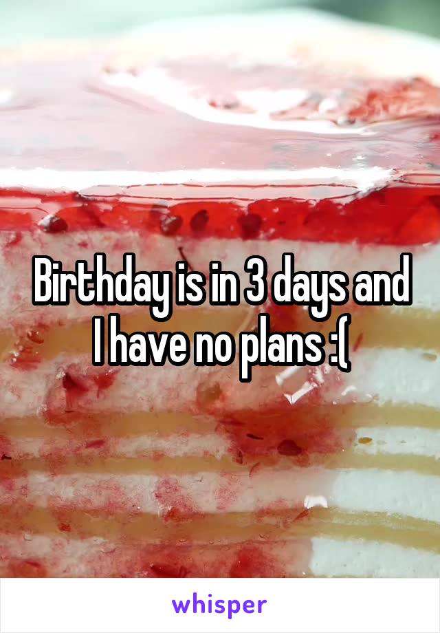 Birthday is in 3 days and I have no plans :(