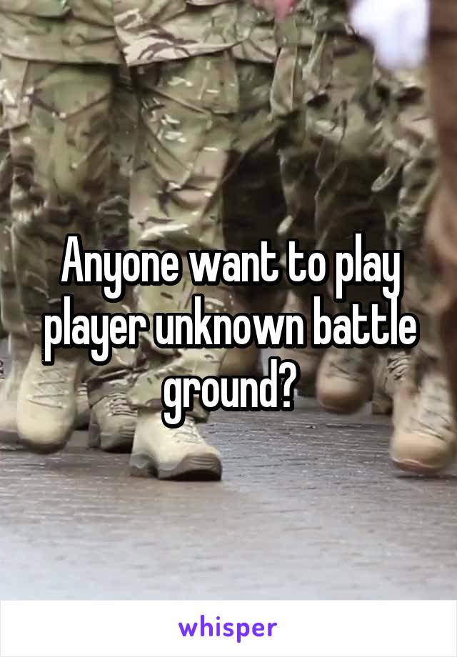 Anyone want to play player unknown battle ground?