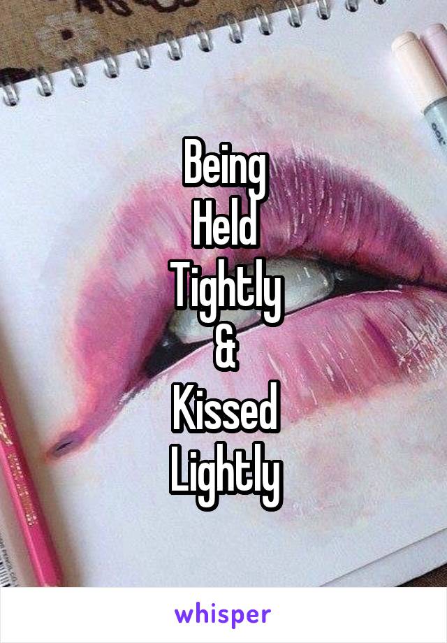 Being
Held
Tightly
&
Kissed
Lightly