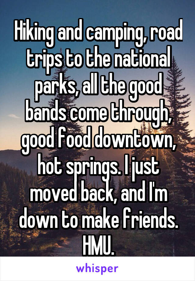 Hiking and camping, road trips to the national parks, all the good bands come through, good food downtown, hot springs. I just moved back, and I'm down to make friends. HMU.