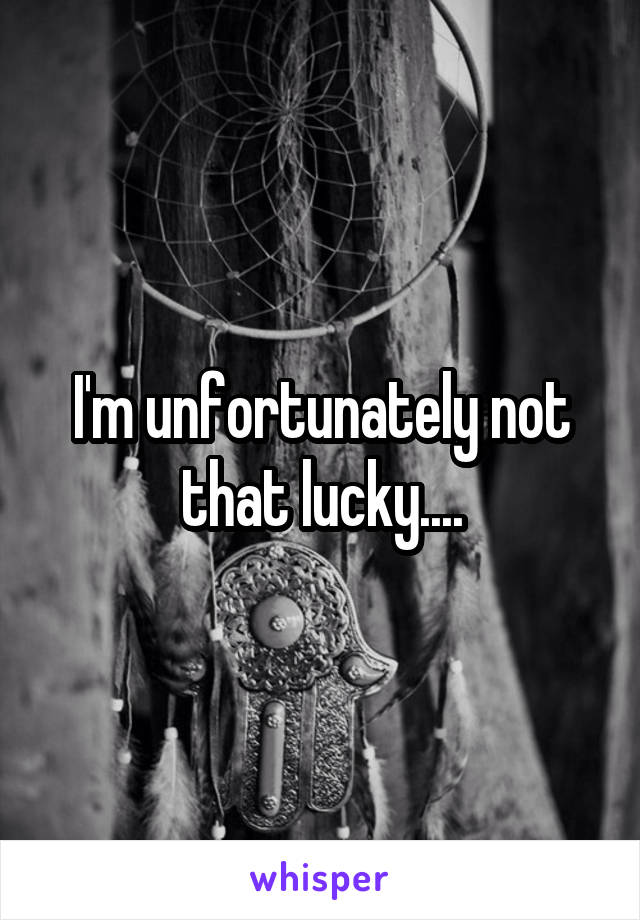 I'm unfortunately not that lucky....