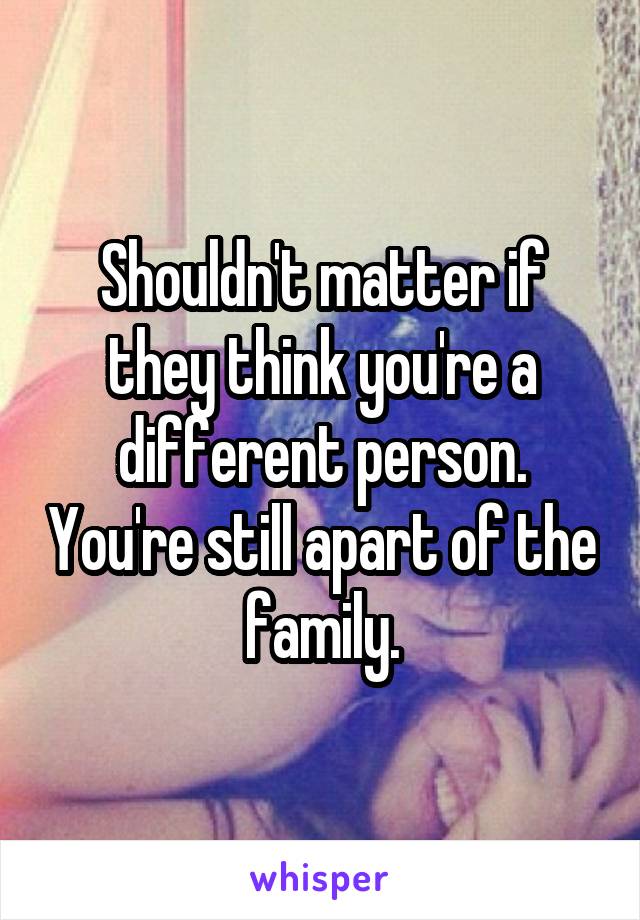 Shouldn't matter if they think you're a different person. You're still apart of the family.