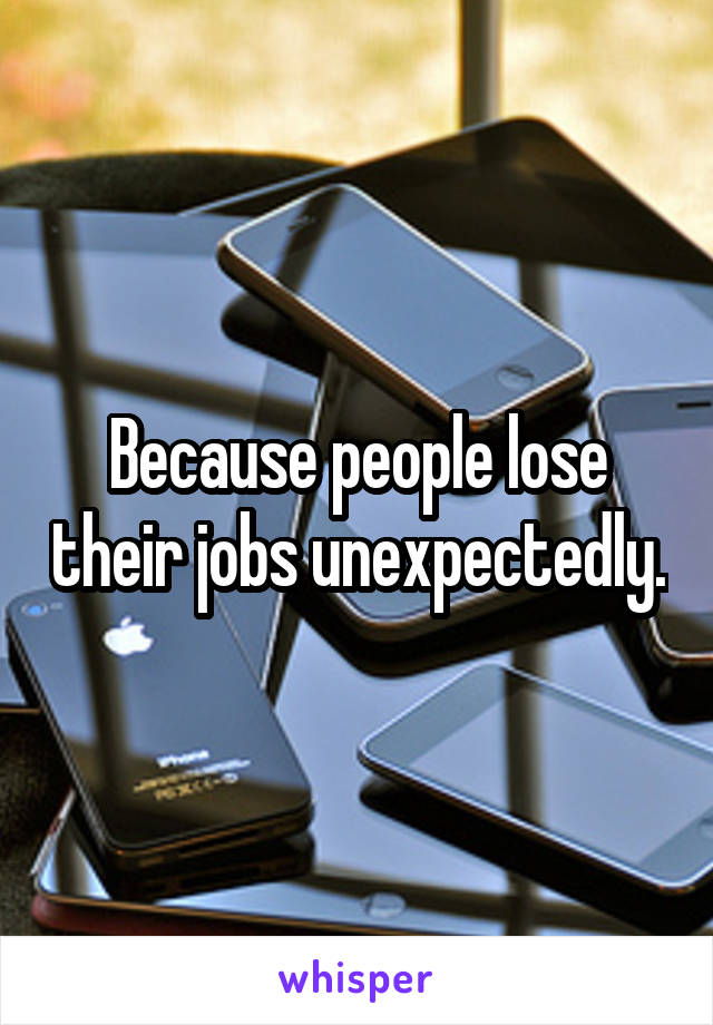 Because people lose their jobs unexpectedly.