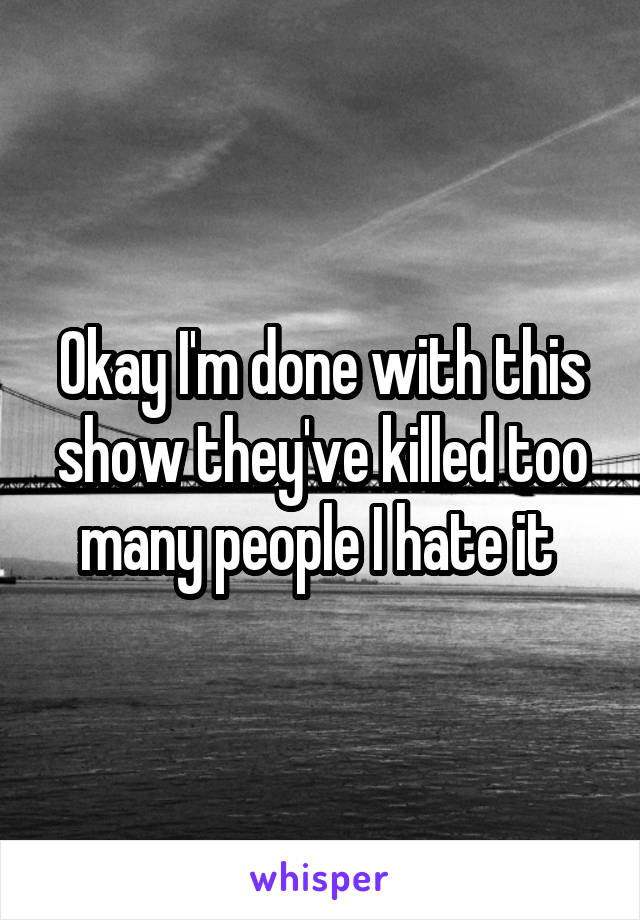 Okay I'm done with this show they've killed too many people I hate it 