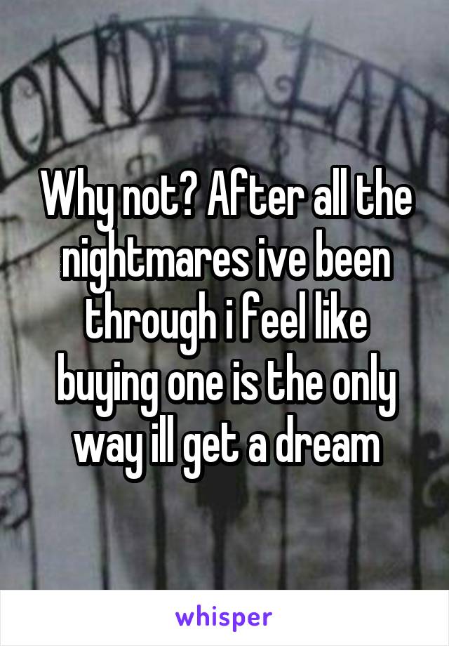 Why not? After all the nightmares ive been through i feel like buying one is the only way ill get a dream