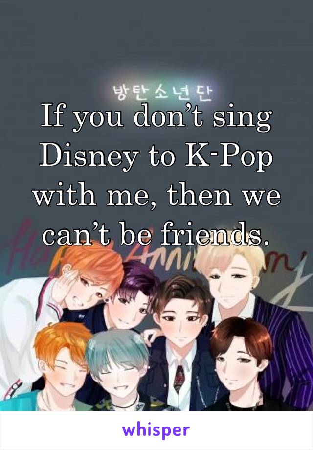 If you don’t sing Disney to K-Pop with me, then we can’t be friends.