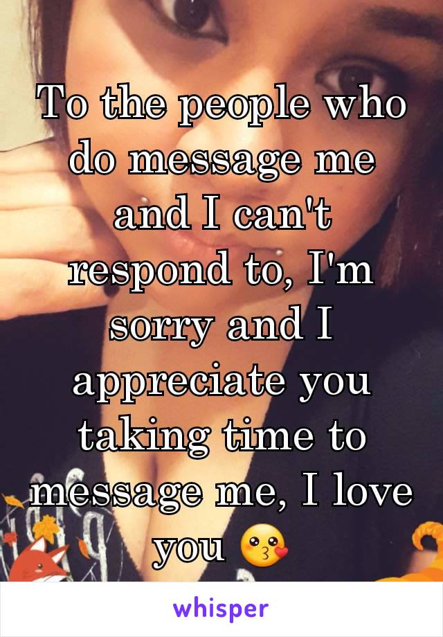 To the people who do message me and I can't respond to, I'm sorry and I appreciate you taking time to message me, I love you 😗