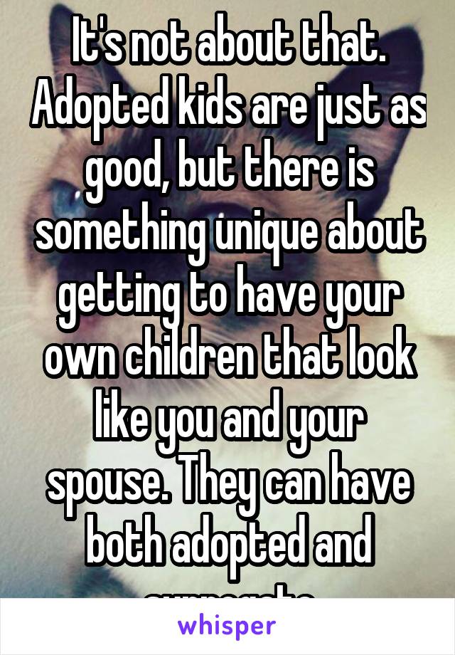 It's not about that. Adopted kids are just as good, but there is something unique about getting to have your own children that look like you and your spouse. They can have both adopted and surrogate