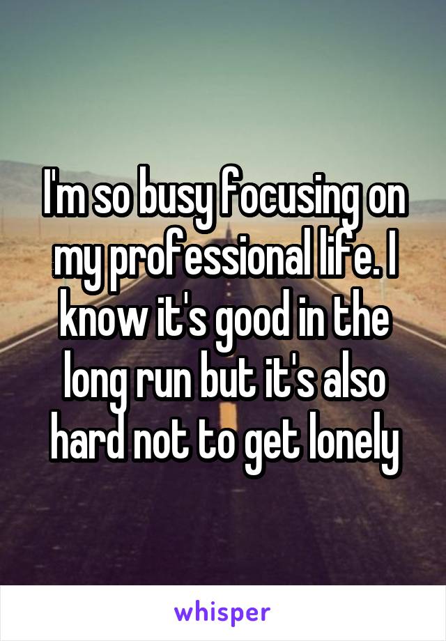 I'm so busy focusing on my professional life. I know it's good in the long run but it's also hard not to get lonely