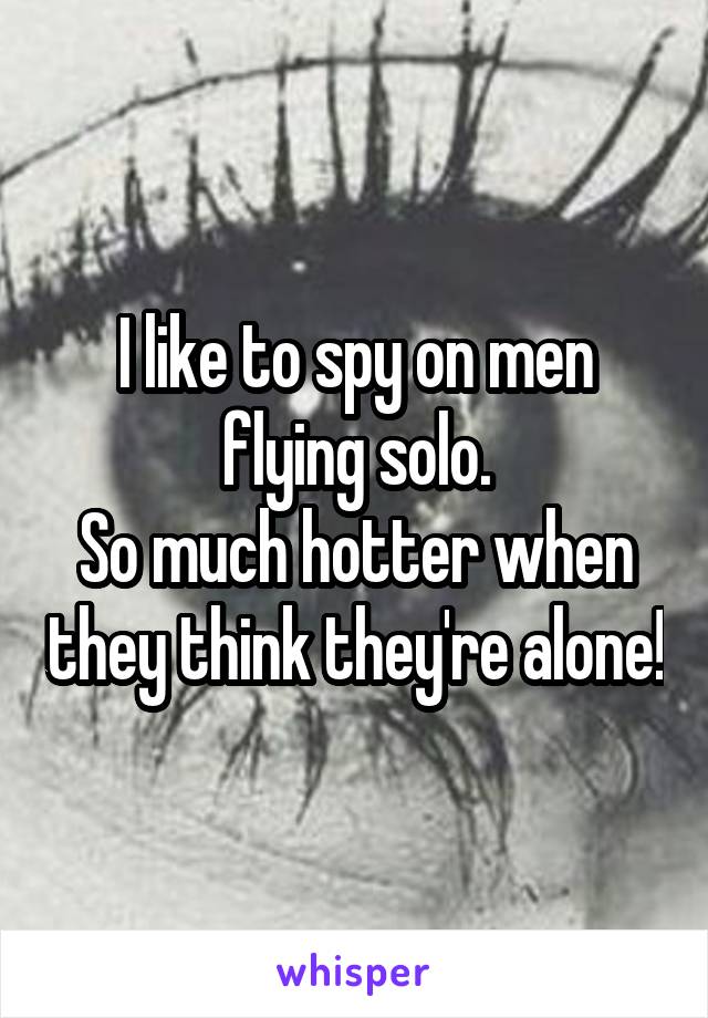 I like to spy on men flying solo.
So much hotter when they think they're alone!