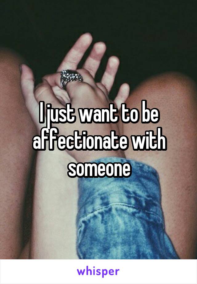 I just want to be affectionate with someone