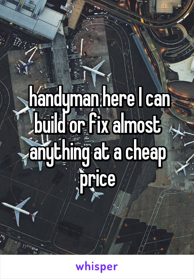  handyman here I can build or fix almost anything at a cheap price