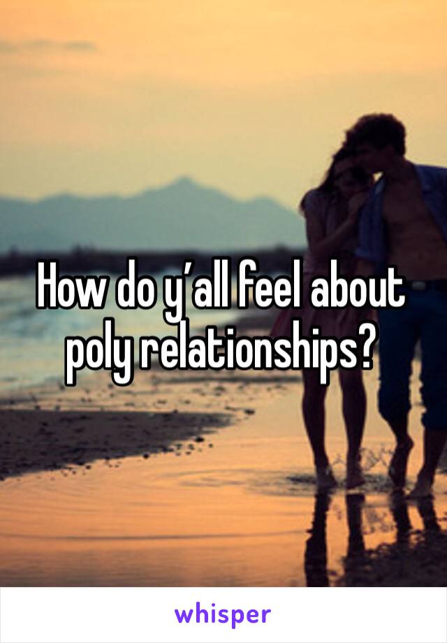 How do y’all feel about poly relationships?