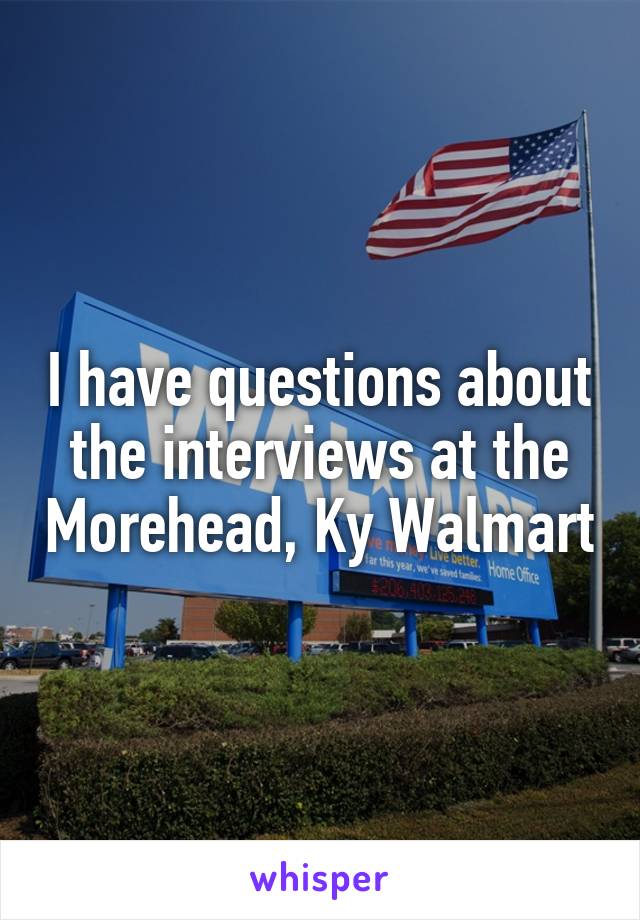 I have questions about the interviews at the Morehead, Ky Walmart