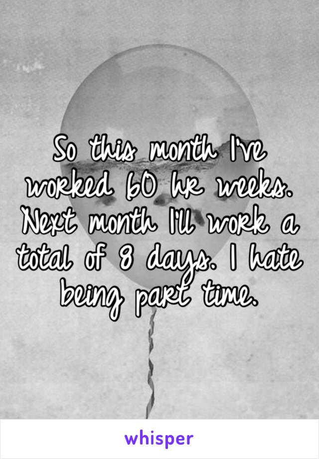 So this month I’ve worked 60 hr weeks. Next month I’ll work a total of 8 days. I hate being part time.