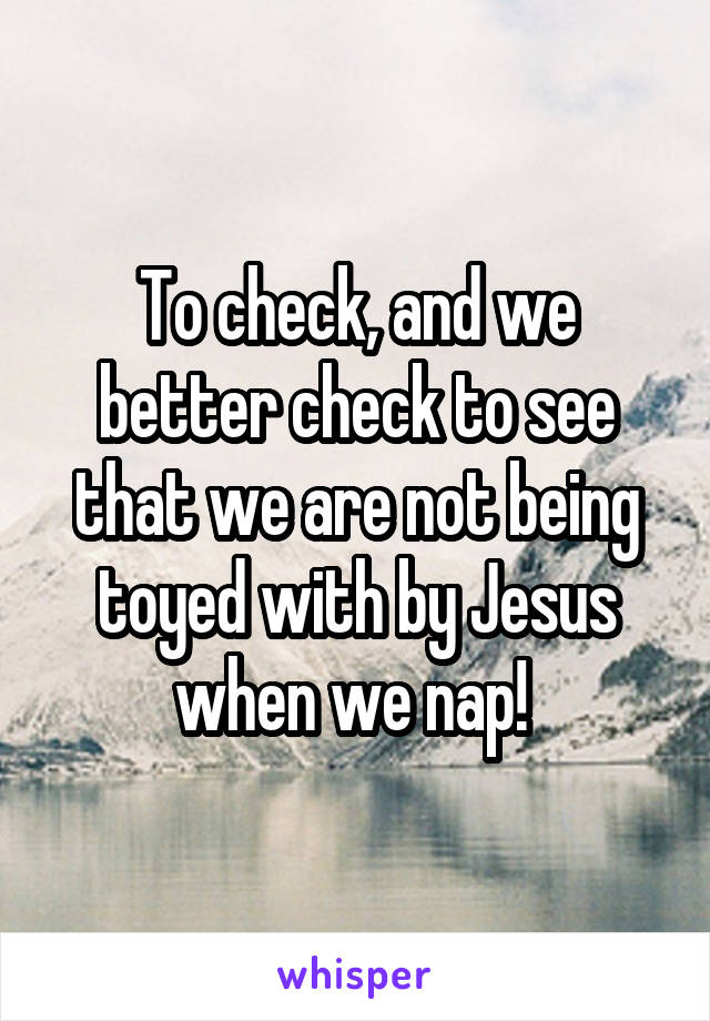 To check, and we better check to see that we are not being toyed with by Jesus when we nap! 