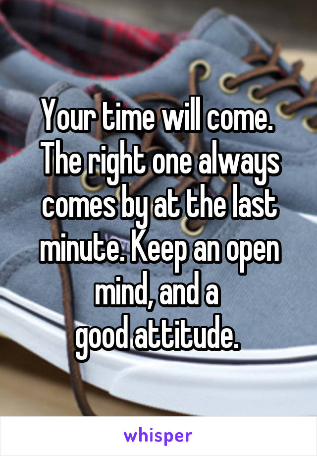 Your time will come. 
The right one always comes by at the last minute. Keep an open mind, and a 
good attitude. 