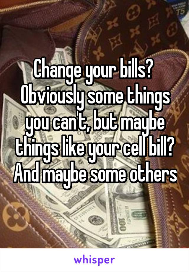 Change your bills? 
Obviously some things you can't, but maybe things like your cell bill? And maybe some others 
