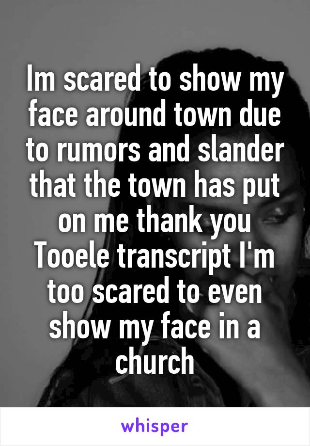 Im scared to show my face around town due to rumors and slander that the town has put on me thank you Tooele transcript I'm too scared to even show my face in a church