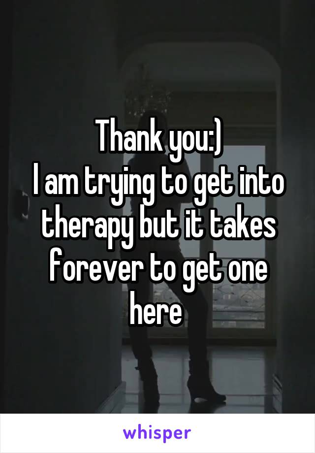 Thank you:)
I am trying to get into therapy but it takes forever to get one here 