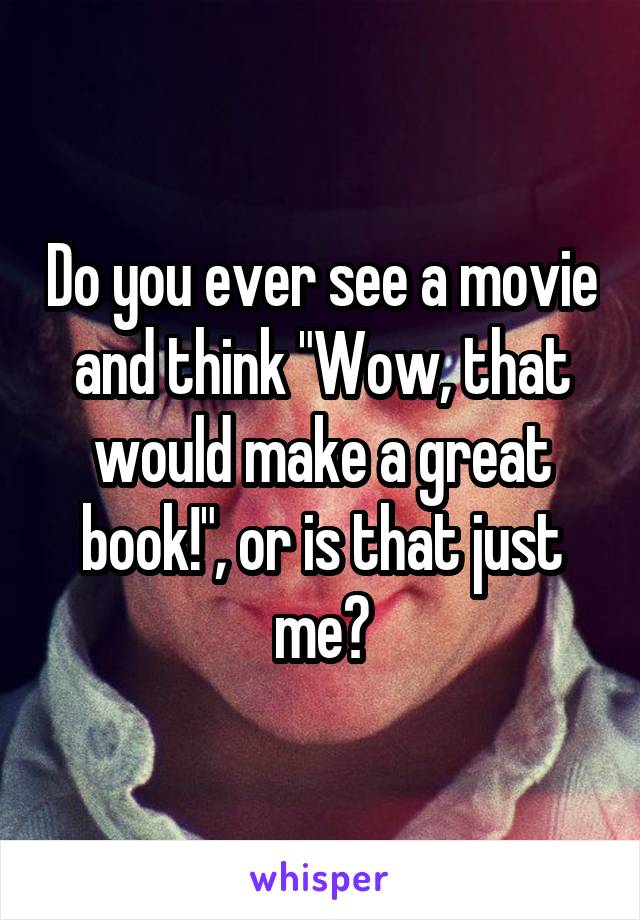 Do you ever see a movie and think "Wow, that would make a great book!", or is that just me?