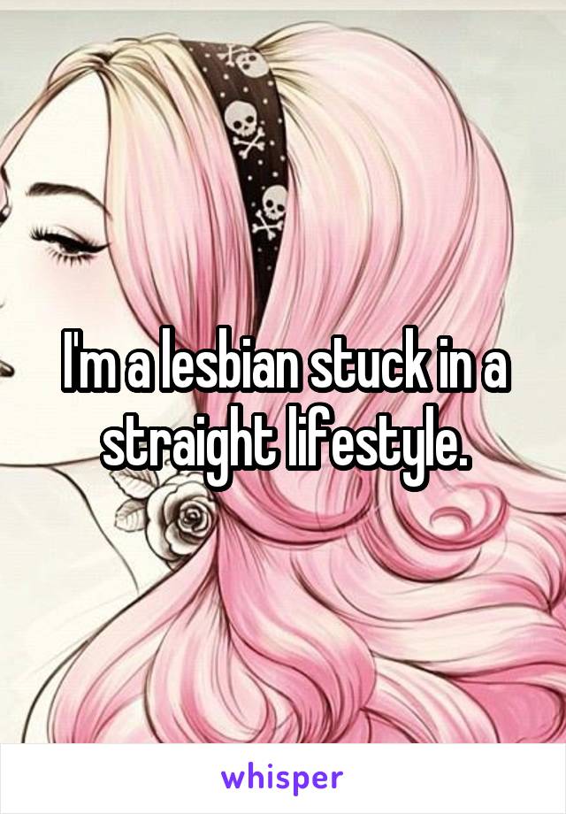 I'm a lesbian stuck in a straight lifestyle.