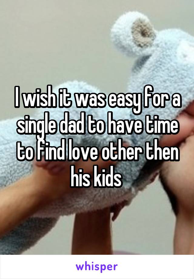 I wish it was easy for a single dad to have time to find love other then his kids 