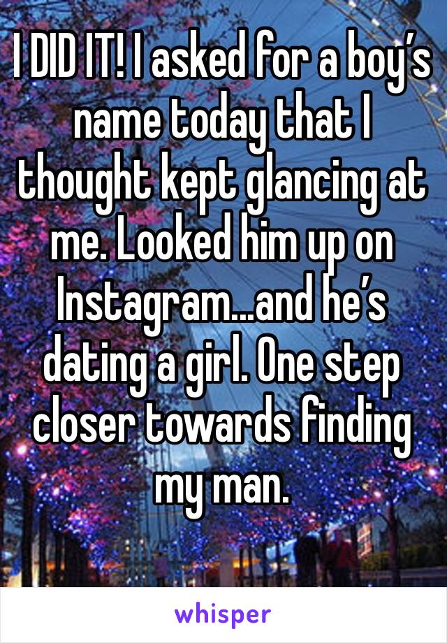 I DID IT! I asked for a boy’s name today that I thought kept glancing at me. Looked him up on Instagram...and he’s dating a girl. One step closer towards finding my man. 