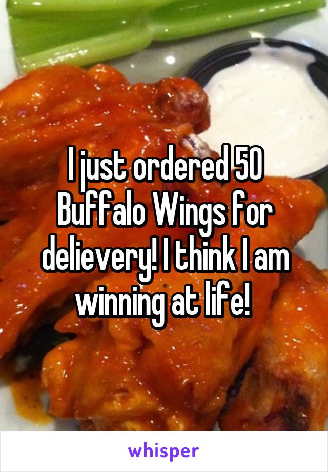 I just ordered 50 Buffalo Wings for delievery! I think I am winning at life! 