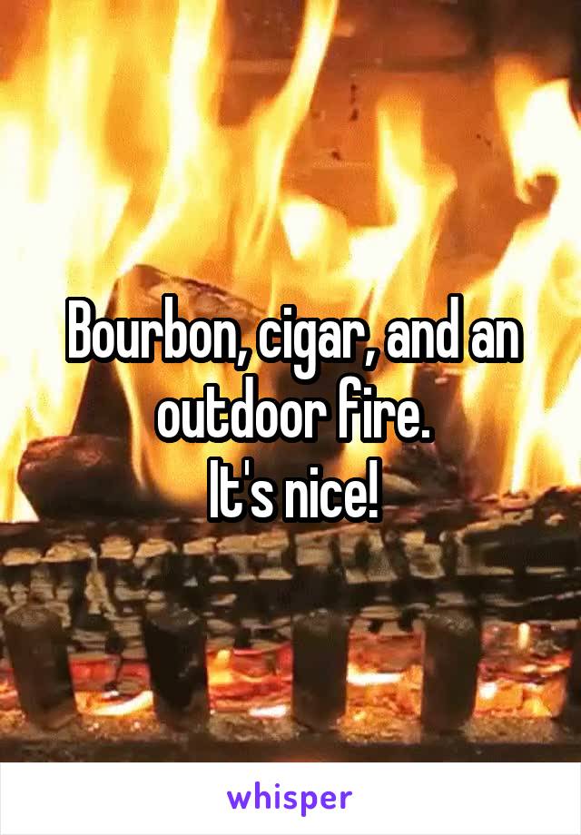 Bourbon, cigar, and an outdoor fire.
It's nice!