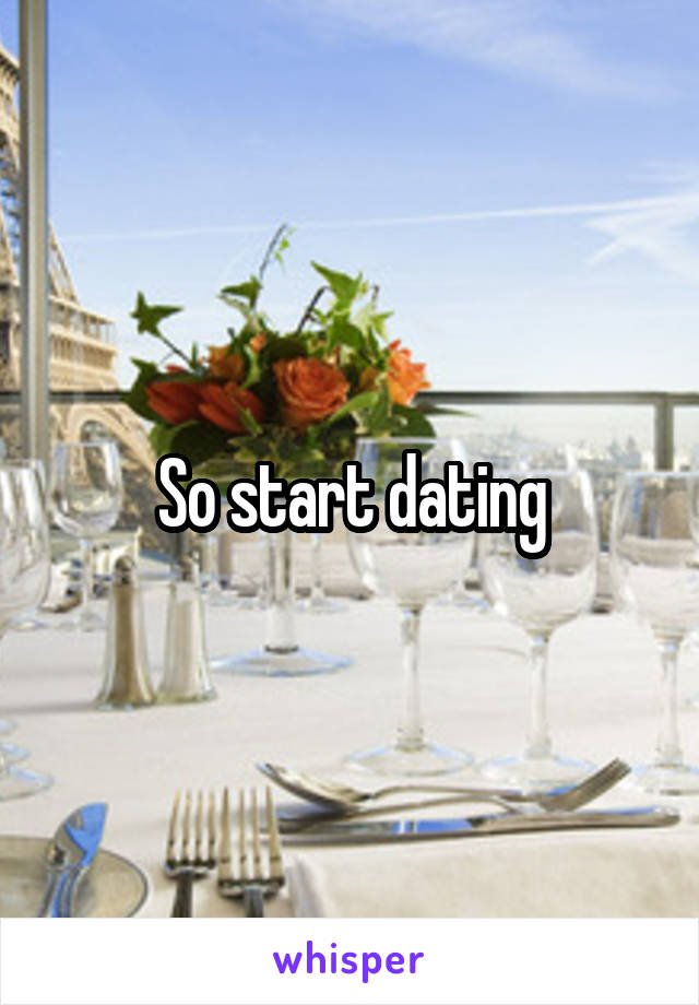 So start dating