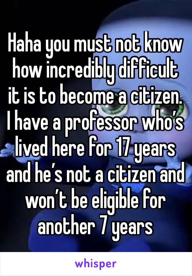 Haha you must not know how incredibly difficult it is to become a citizen. I have a professor who’s lived here for 17 years and he’s not a citizen and won’t be eligible for another 7 years