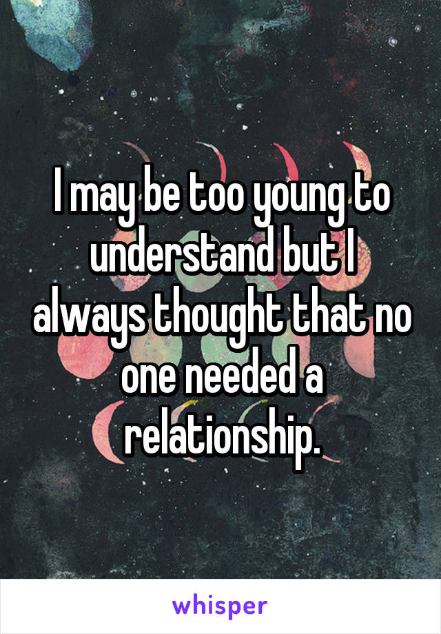 I may be too young to understand but I always thought that no one needed a relationship.