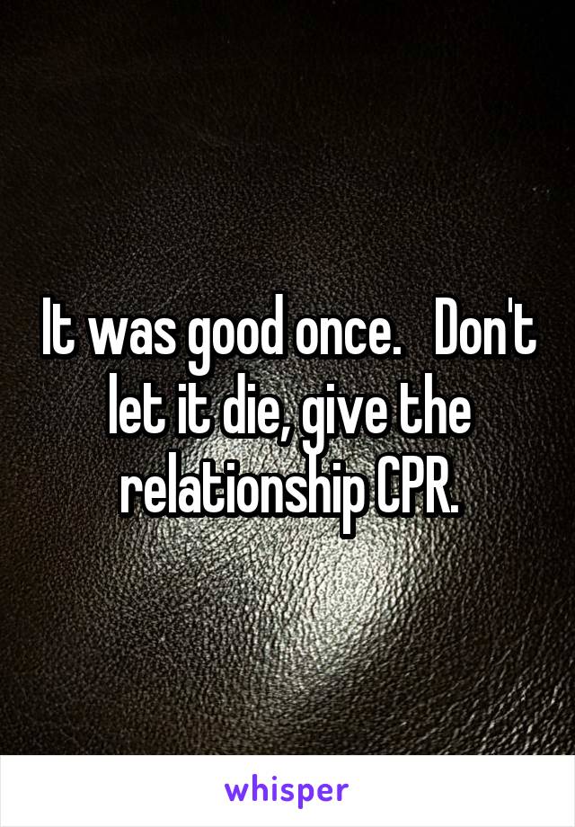 It was good once.   Don't let it die, give the relationship CPR.