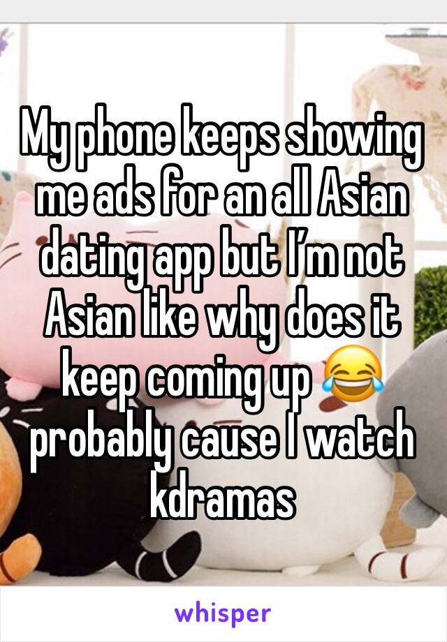 My phone keeps showing me ads for an all Asian dating app but I’m not Asian like why does it keep coming up 😂 probably cause I watch kdramas 