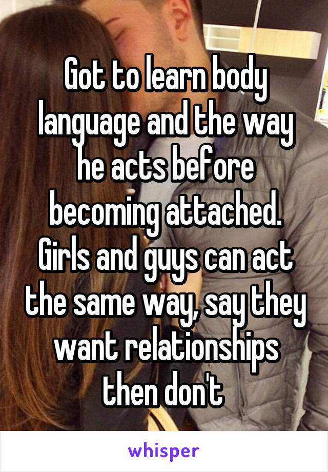 Got to learn body language and the way he acts before becoming attached. Girls and guys can act the same way, say they want relationships then don't 