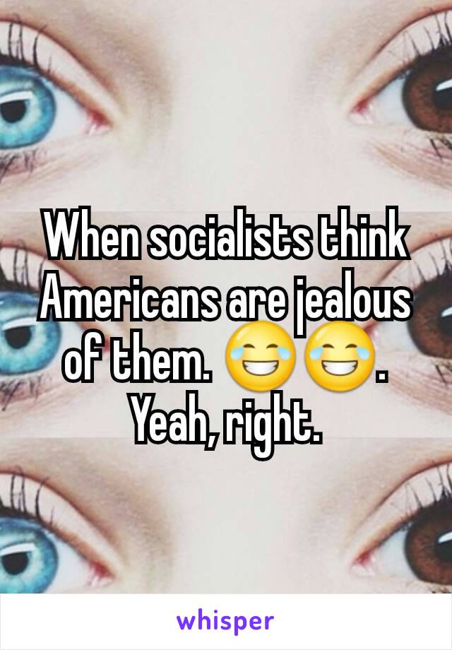 When socialists think Americans are jealous of them. 😂😂. Yeah, right.