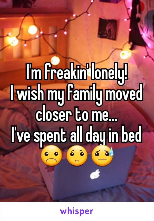 I'm freakin' lonely!
I wish my family moved closer to me...
I've spent all day in bed
☹🙁😓