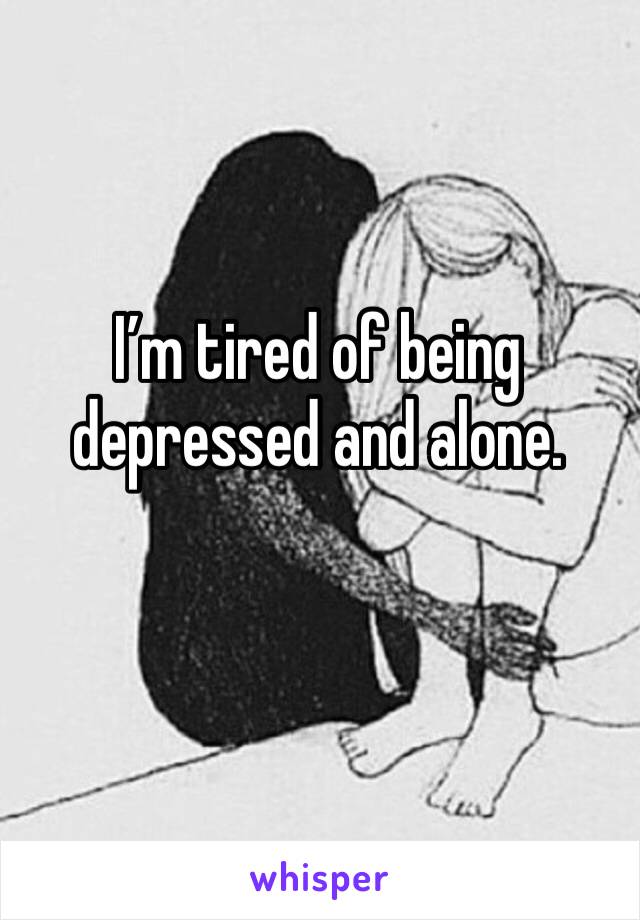 I’m tired of being depressed and alone.