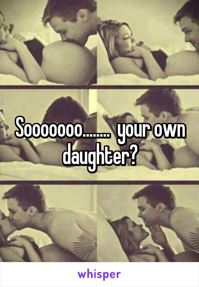 Sooooooo........  your own daughter?