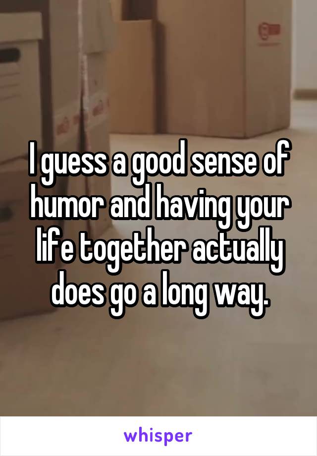 I guess a good sense of humor and having your life together actually does go a long way.