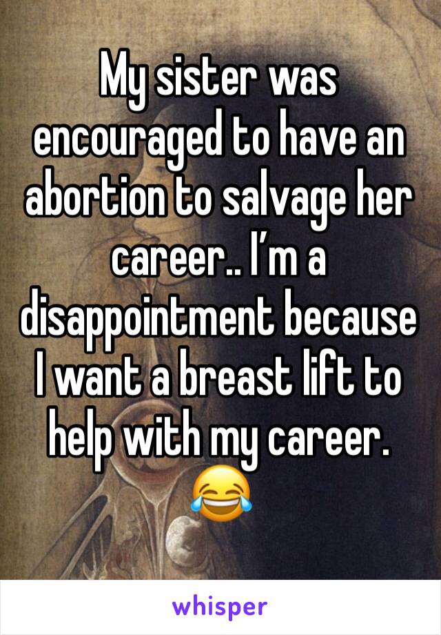 My sister was encouraged to have an abortion to salvage her career.. I’m a disappointment because I want a breast lift to help with my career. 
😂